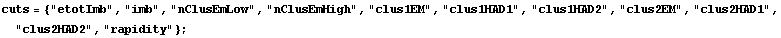 cuts = {"etotImb", "imb", "nClusEmLow", "nClusEmHigh", "clus1EM", "clus1HAD1", "clus1HAD2", "clus2EM", "clus2HAD1", "clus2HAD2", "rapidity"} ;