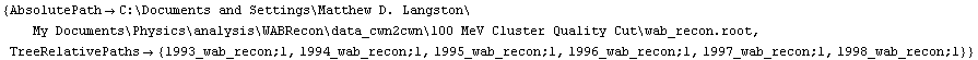 {AbsolutePath -> C:\\Documents and Settings\\Matthew D. Langston\\My Documents\\Physics\\analysis\\WABRecon\\data_cwn2cwn\\100 MeV Cluster Quality Cut\\wab_recon.root, TreeRelativePaths -> {1993_wab_recon;1, 1994_wab_recon;1, 1995_wab_recon;1, 1996_wab_recon;1, 1997_wab_recon;1, 1998_wab_recon;1}}